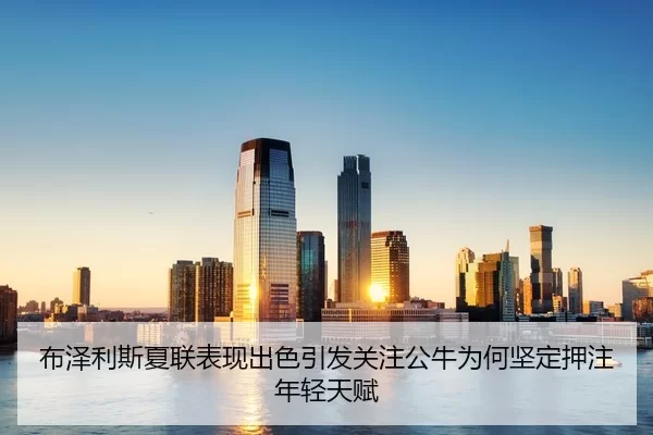 布泽利斯夏联表现出色引发关注公牛为何坚定押注年轻天赋
