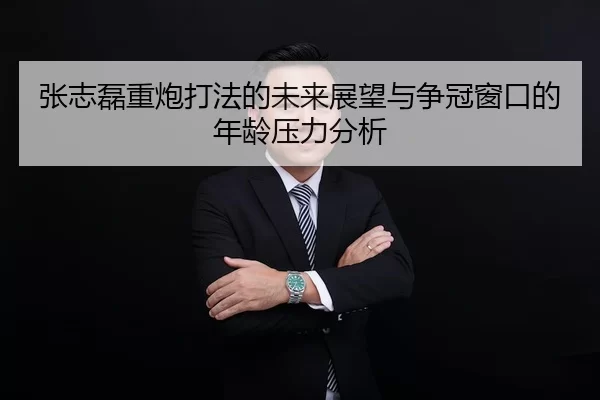 张志磊重炮打法的未来展望与争冠窗口的年龄压力分析