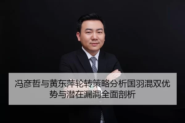 冯彦哲与黄东萍轮转策略分析国羽混双优势与潜在漏洞全面剖析