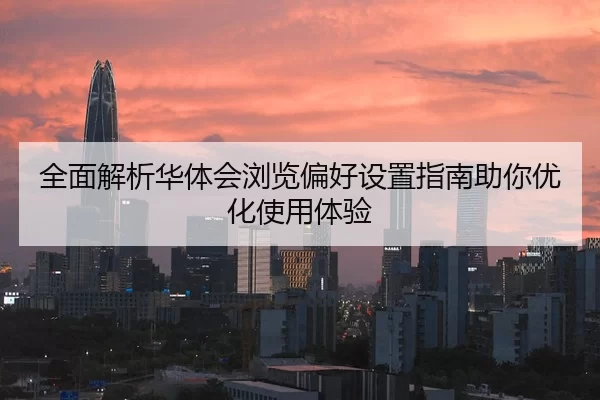 全面解析华体会浏览偏好设置指南助你优化使用体验