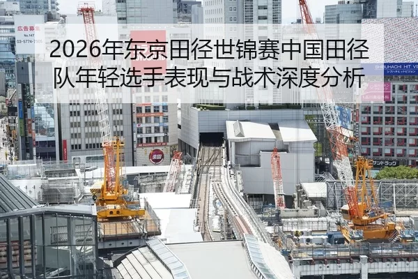 2026年东京田径世锦赛中国田径队年轻选手表现与战术深度分析