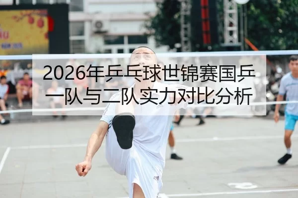 2026年乒乓球世锦赛国乒一队与二队实力对比分析