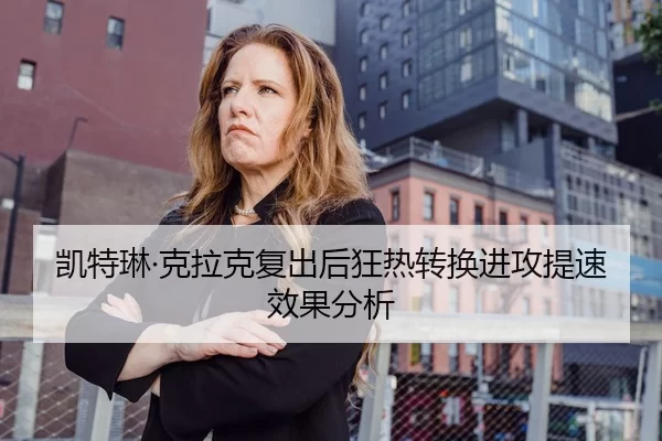 凯特琳·克拉克复出后狂热转换进攻提速效果分析