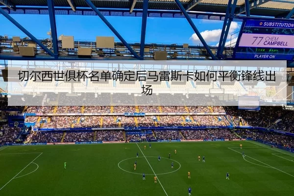 切尔西世俱杯名单确定后马雷斯卡如何平衡锋线出场