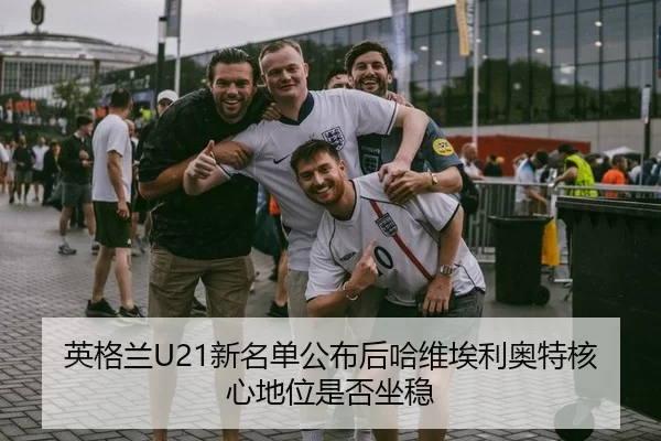 英格兰U21新名单公布后哈维埃利奥特核心地位是否坐稳