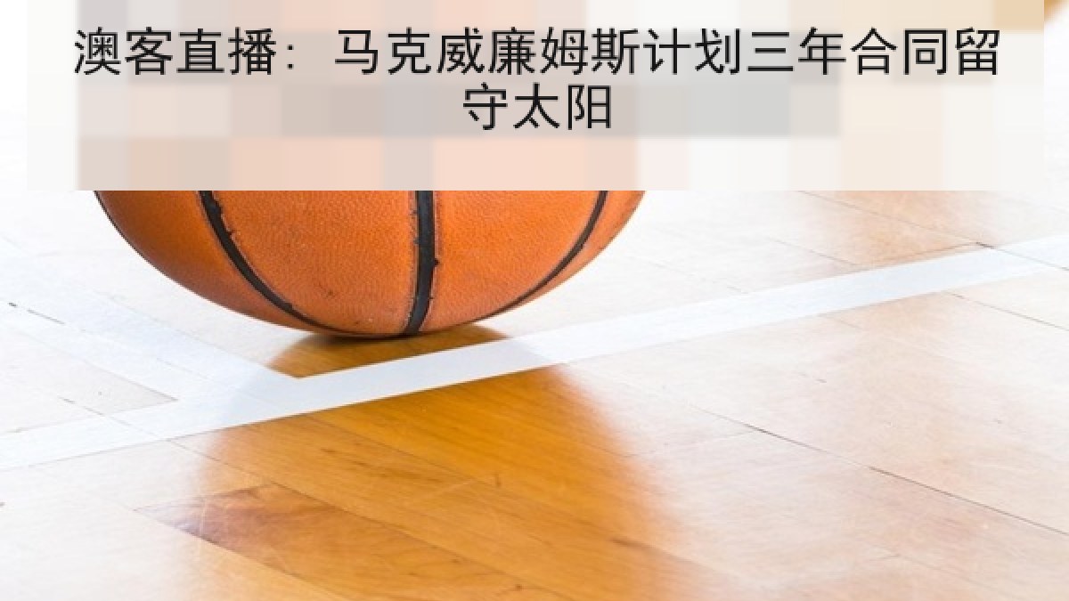 澳客直播: 马克威廉姆斯计划三年合同留守太阳 澳客直播: 马克威廉姆斯计划三年合同留守太阳