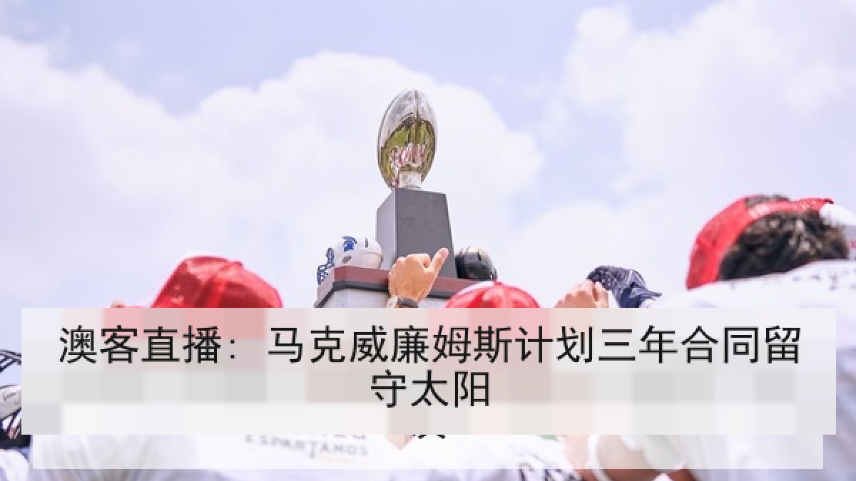 澳客直播: 马克威廉姆斯计划三年合同留守太阳