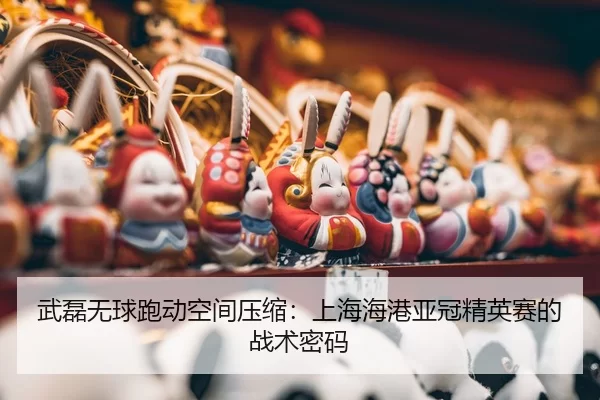 武磊无球跑动空间压缩：上海海港亚冠精英赛的战术密码