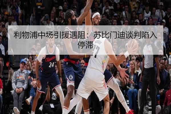 利物浦中场引援遇阻：苏比门迪谈判陷入停滞