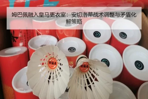 姆巴佩融入皇马更衣室：安切洛蒂战术调整与矛盾化解策略