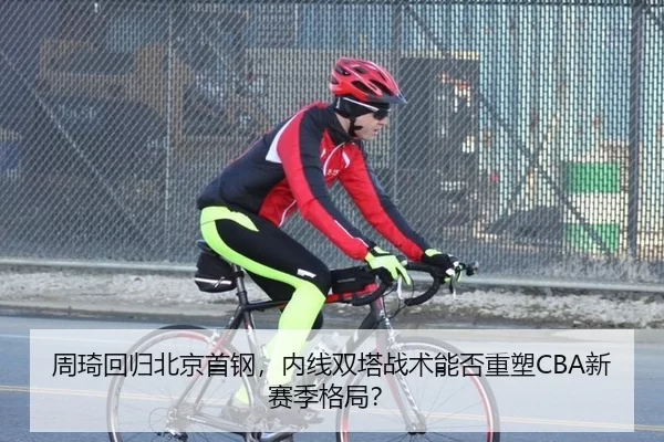 周琦回归北京首钢，内线双塔战术能否重塑CBA新赛季格局？