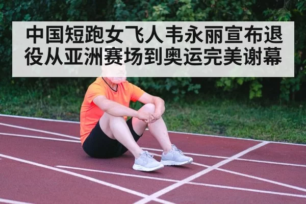 中国短跑女飞人韦永丽宣布退役从亚洲赛场到奥运完美谢幕