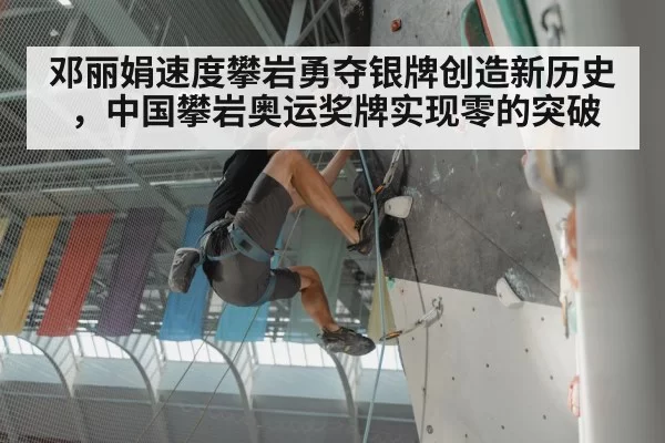 邓丽娟速度攀岩勇夺银牌创造新历史，中国攀岩奥运奖牌实现零的突破