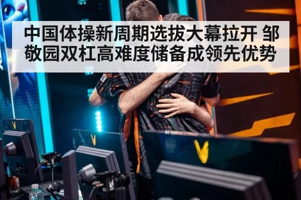 中国体操新周期选拔大幕拉开 邹敬园双杠高难度储备成领先优势