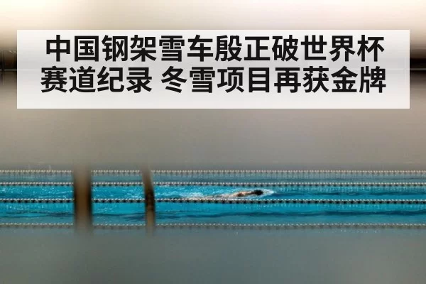 中国钢架雪车殷正破世界杯赛道纪录 冬雪项目再获金牌