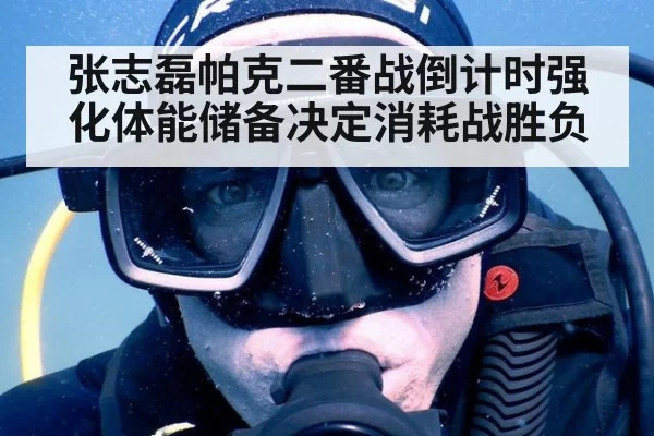 张志磊帕克二番战倒计时强化体能储备决定消耗战胜负
