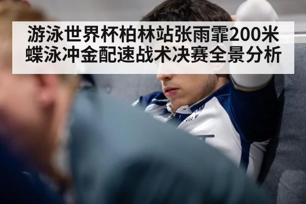 游泳世界杯柏林站张雨霏200米蝶泳冲金配速战术决赛全景分析