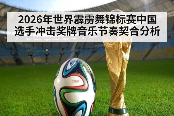 2026年世界霹雳舞锦标赛中国选手冲击奖牌音乐节奏契合分析