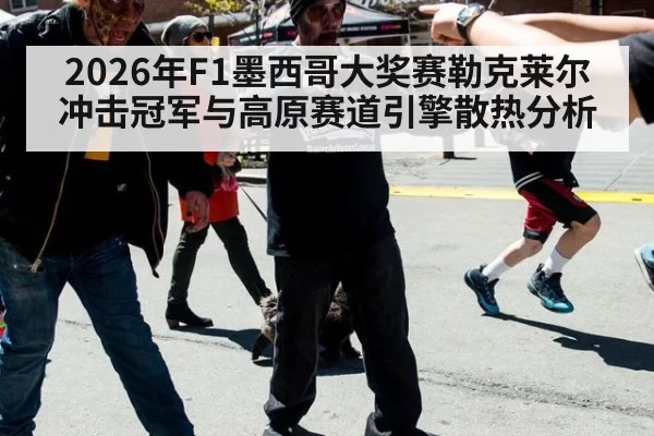 2026年F1墨西哥大奖赛勒克莱尔冲击冠军与高原赛道引擎散热分析